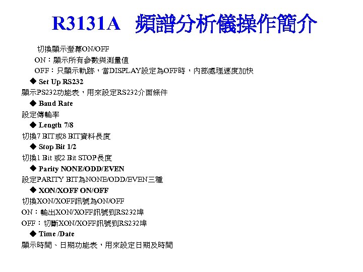 R 3131 A 頻譜分析儀操作簡介 切換顯示螢幕ON/OFF ON：顯示所有參數與測量值 OFF：只顯示軌跡，當DISPLAY設定為OFF時，內部處理速度加快 ◆ Set Up RS 232 顯示PS 232功能表，用來設定RS