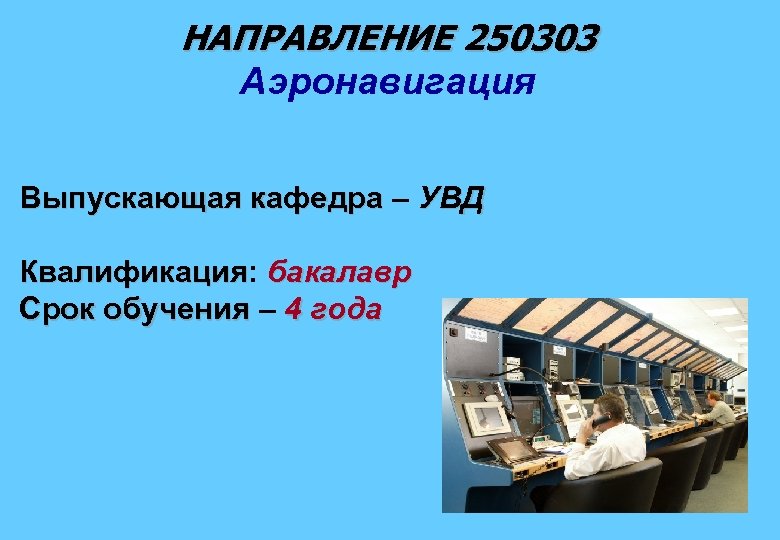 НАПРАВЛЕНИЕ 250303 Аэронавигация Выпускающая кафедра – УВД Квалификация: бакалавр Квалификация Срок обучения – 4