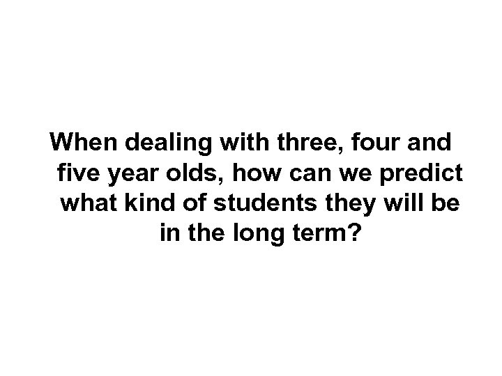 When dealing with three, four and five year olds, how can we predict what