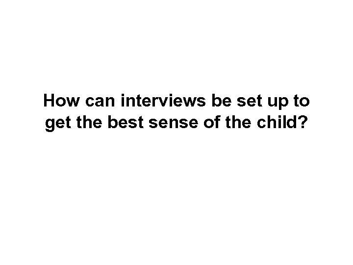 How can interviews be set up to get the best sense of the child?