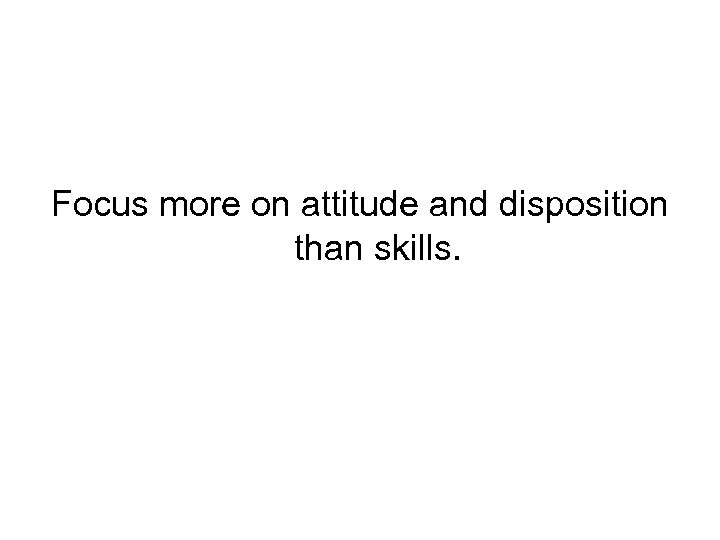 Focus more on attitude and disposition than skills. 
