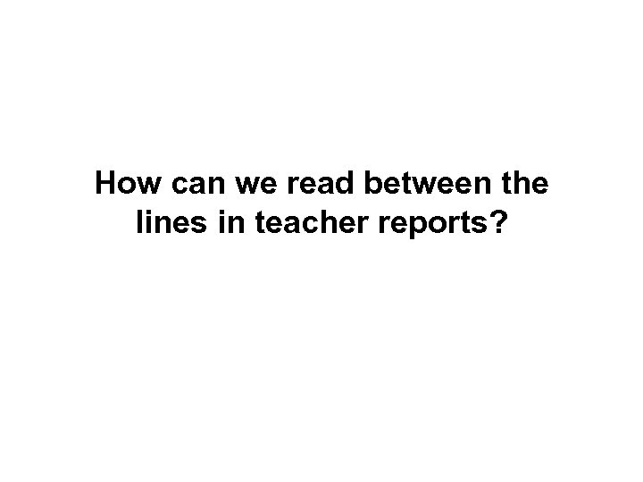 How can we read between the lines in teacher reports? 