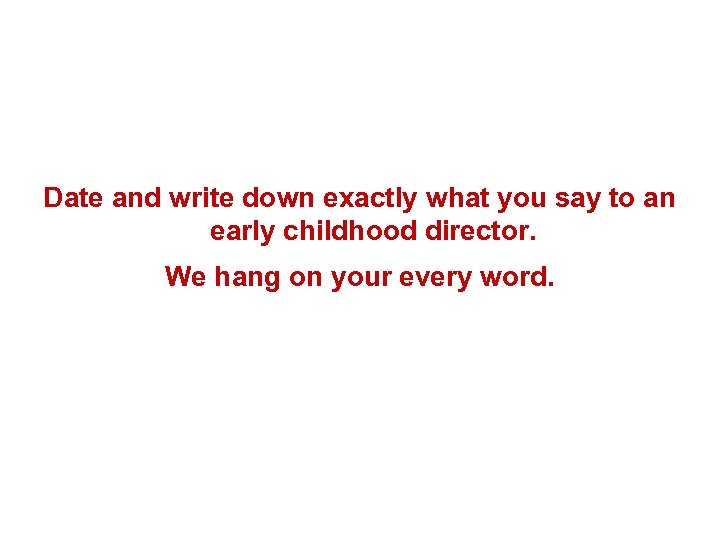Date and write down exactly what you say to an early childhood director. We