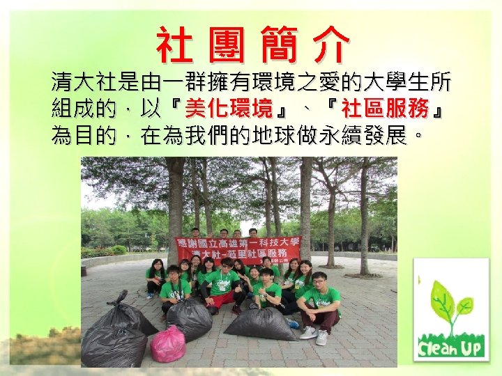 社團簡介 清大社是由一群擁有環境之愛的大學生所 組成的，以『美化環境』、『社區服務』 為目的，在為我們的地球做永續發展。 