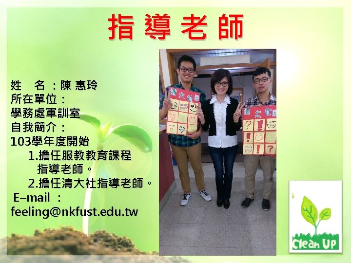 指導老師 姓　名 ：陳 惠玲 所在單位： 學務處軍訓室 自我簡介： 103學年度開始 1. 擔任服教教育課程 指導老師。 2. 擔任清大社指導老師。 E–mail