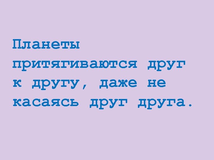 Планеты притягиваются друг к другу, даже не касаясь друга. 
