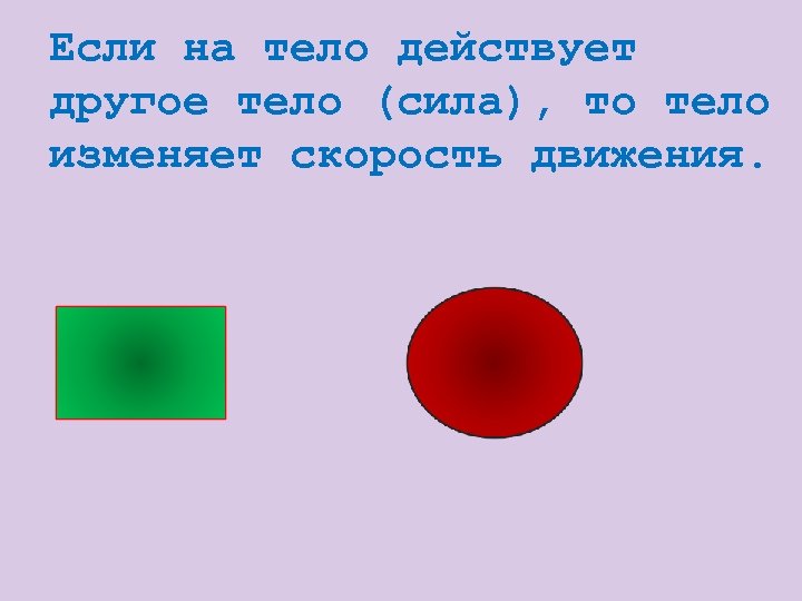 Если на тело действует другое тело (сила), то тело изменяет скорость движения. 