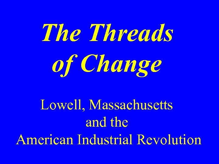 The Threads of Change Lowell, Massachusetts and the American Industrial Revolution 