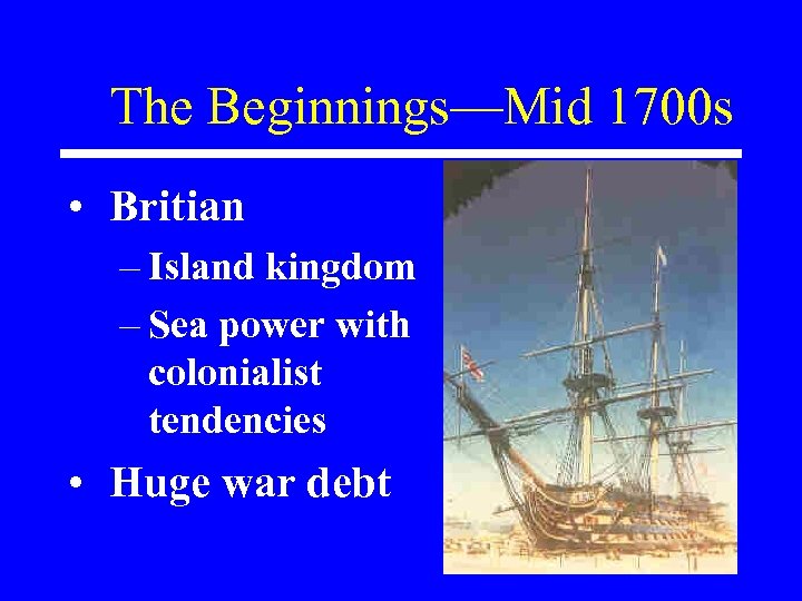 The Beginnings—Mid 1700 s • Britian – Island kingdom – Sea power with colonialist