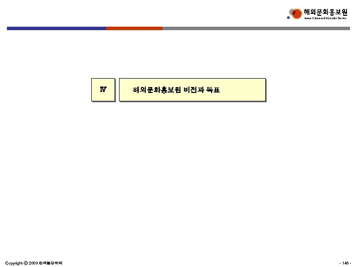 Ⅳ Copyright ⓒ 2009 한국행정학회 해외문화홍보원 비전과 목표 - 146 - 