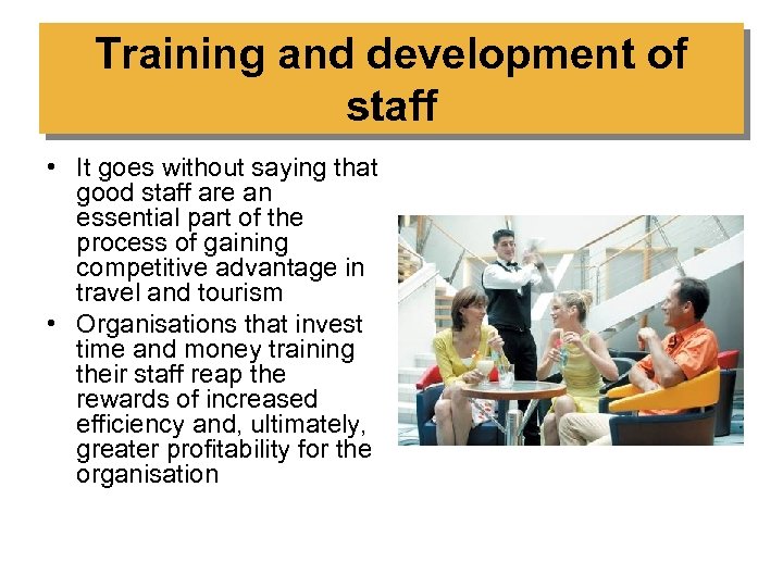 Training and development of staff • It goes without saying that good staff are