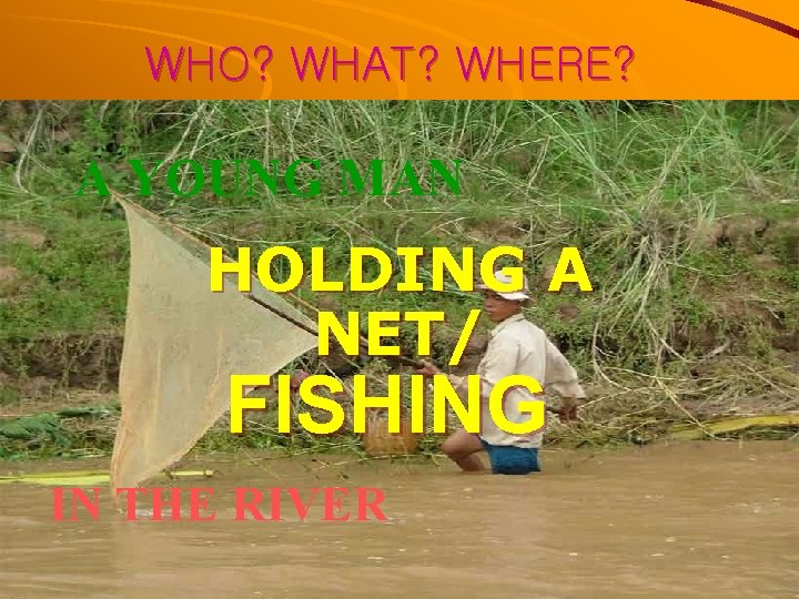 WHO? WHAT? WHERE? A YOUNG MAN HOLDING A NET/ FISHING IN THE RIVER 