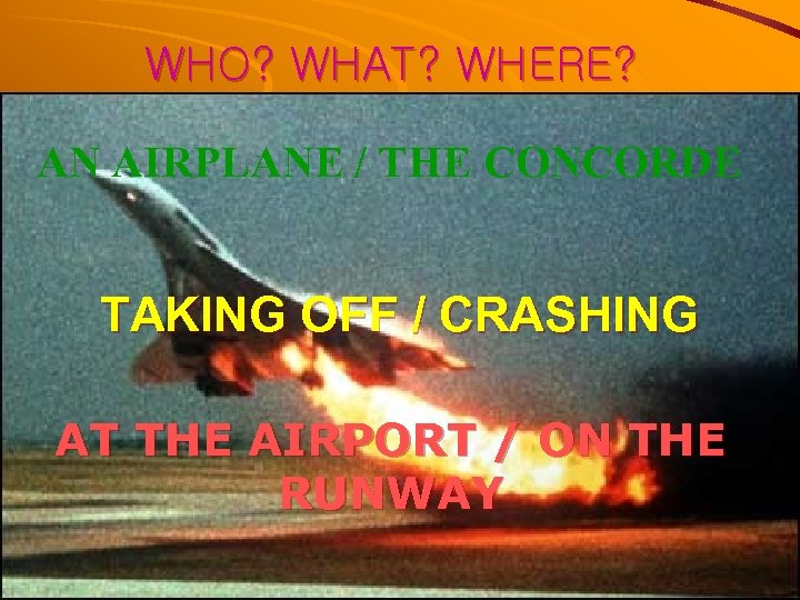 WHO? WHAT? WHERE? AN AIRPLANE / THE CONCORDE TAKING OFF / CRASHING AT THE