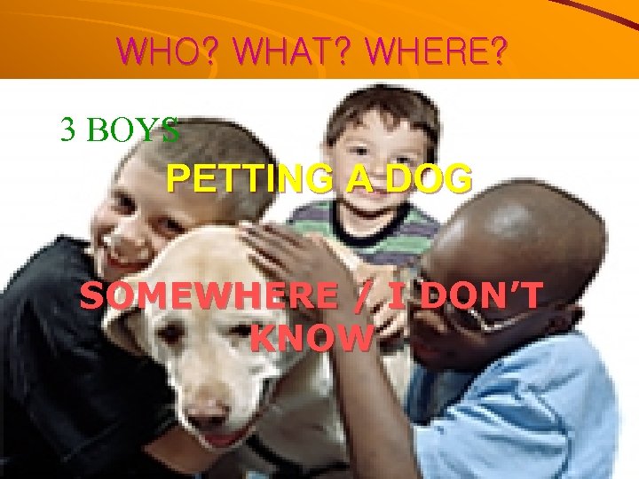 WHO? WHAT? WHERE? 3 BOYS PETTING A DOG SOMEWHERE / I DON’T KNOW 
