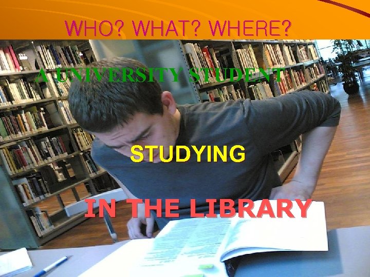 WHO? WHAT? WHERE? A UNIVERSITY STUDENT STUDYING IN THE LIBRARY 