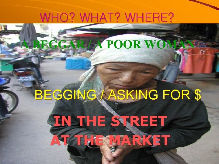 WHO? WHAT? WHERE? A BEGGAR / A POOR WOMAN BEGGING / ASKING FOR $