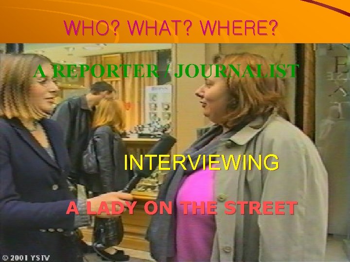 WHO? WHAT? WHERE? A REPORTER / JOURNALIST INTERVIEWING A LADY ON THE STREET 