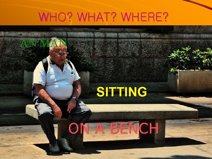 WHO? WHAT? WHERE? AN MAN SITTING ON A BENCH 