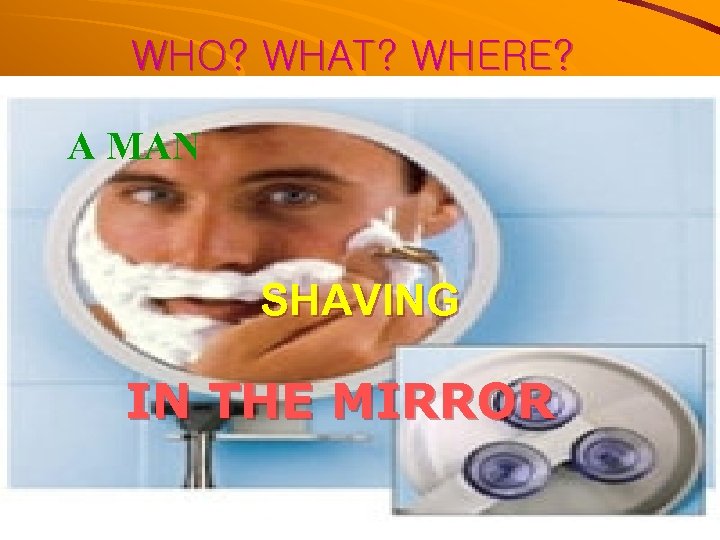 WHO? WHAT? WHERE? A MAN SHAVING IN THE MIRROR 