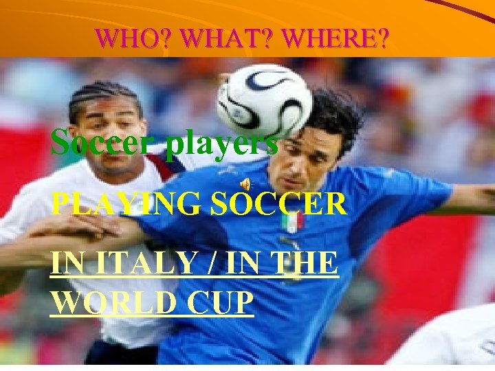 WHO? WHAT? WHERE? Soccer players PLAYING SOCCER IN ITALY / IN THE WORLD CUP
