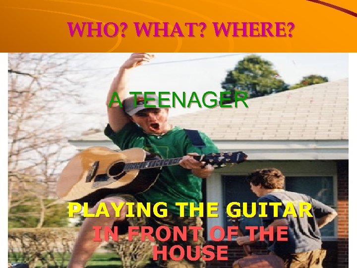 WHO? WHAT? WHERE? A TEENAGER PLAYING THE GUITAR IN FRONT OF THE HOUSE 