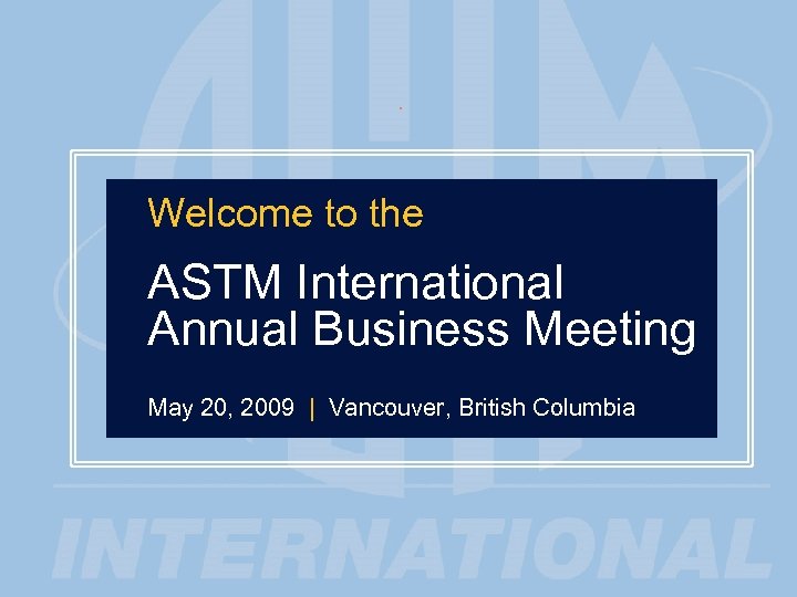 1 Welcome to the ASTM International Annual Business Meeting May 20, 2009 | Vancouver,