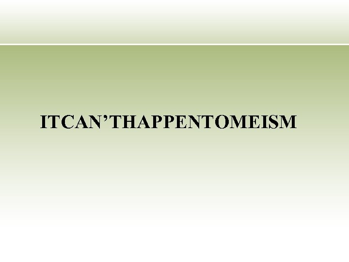 ITCAN’THAPPENTOMEISM 