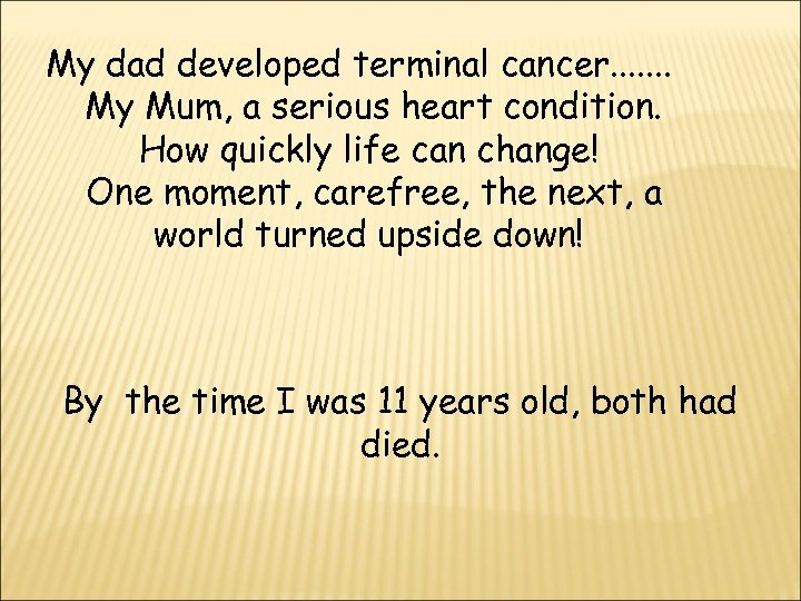 My dad developed terminal cancer. . . . My Mum, a serious heart condition.