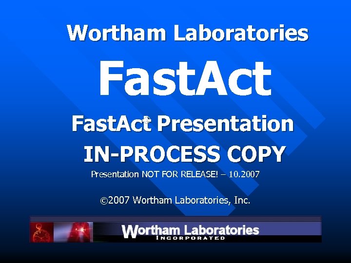 Wortham Laboratories Fast. Act Presentation IN-PROCESS COPY ® Presentation NOT FOR RELEASE! – 10.