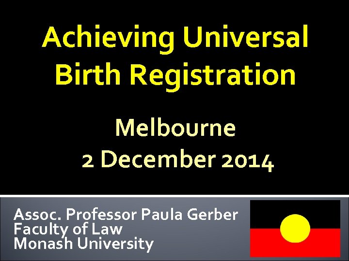 Achieving Universal Birth Registration Melbourne 2 December 2014 Assoc. Professor Paula Gerber Faculty of