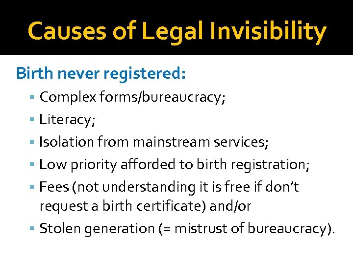 Causes of Legal Invisibility Birth never registered: Complex forms/bureaucracy; Literacy; Isolation from mainstream services;