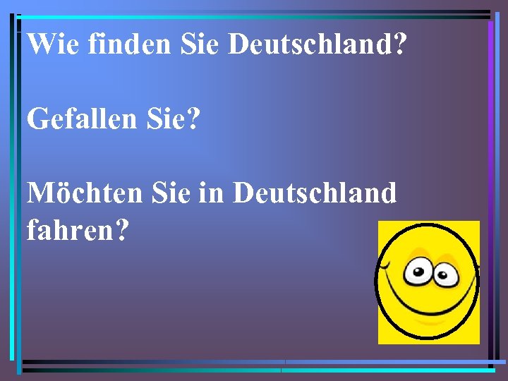 Wie finden Sie Deutschland? Gefallen Sie? Möchten Sie in Deutschland fahren? 