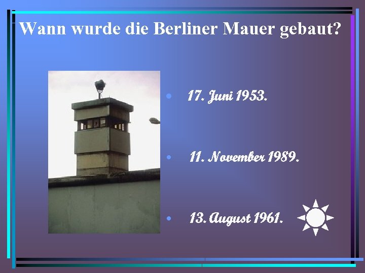 Wann wurde die Berliner Mauer gebaut? • 17. Juni 1953. • 11. November 1989.