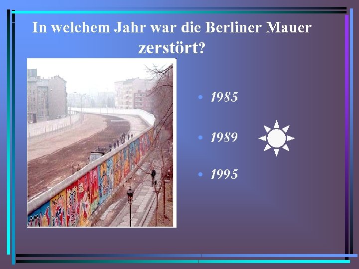 In welchem Jahr war die Berliner Mauer zerstört? • 1985 • 1989 • 1995