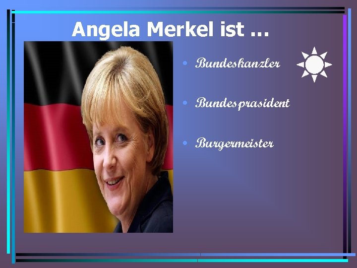 Angela Merkel ist … • Bundeskanzler • Bundesprasident • Burgermeister 