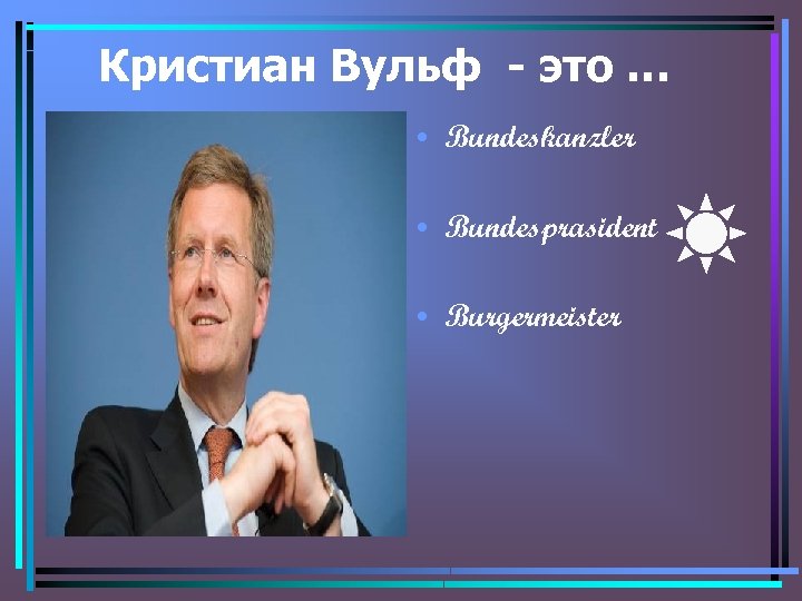 Кристиан Вульф - это … • Bundeskanzler • Bundesprasident • Burgermeister 