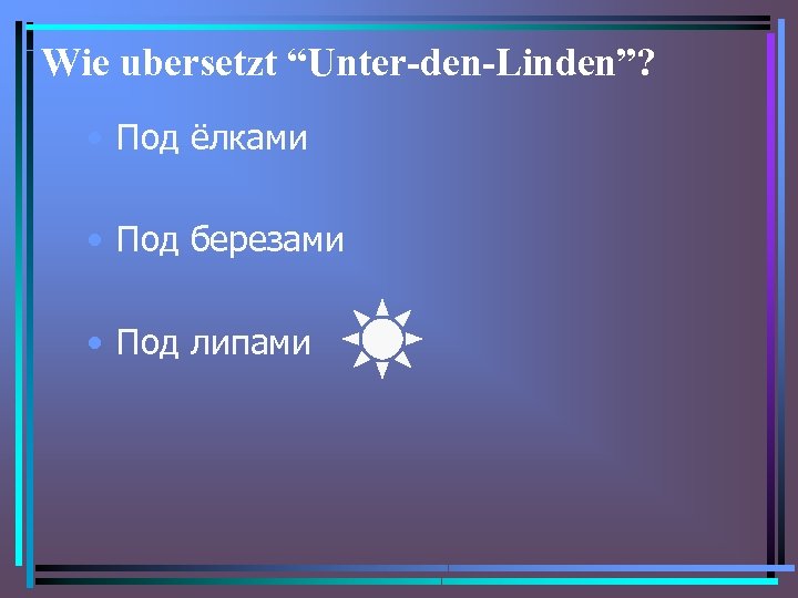 Wie ubersetzt “Unter-den-Linden”? • Под ёлками • Под березами • Под липами 