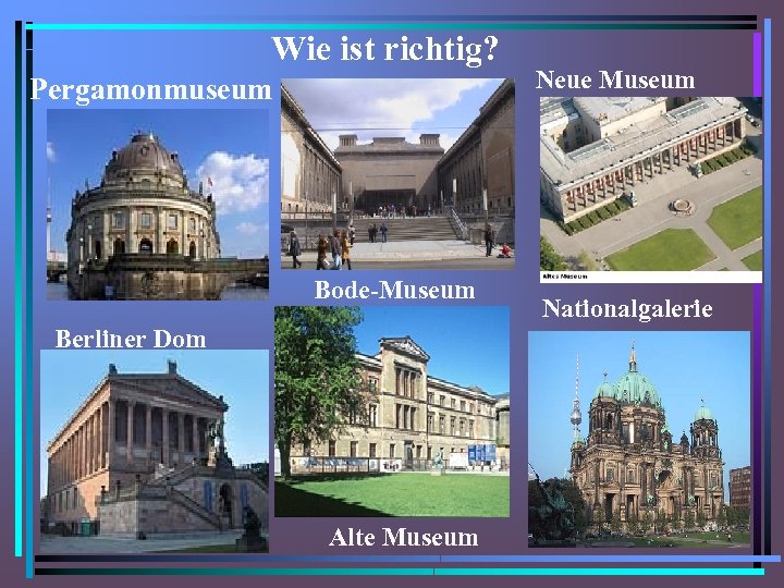 Wie ist richtig? Pergamonmuseum Bode-Museum Berliner Dom Alte Museum Neue Museum Nationalgalerie 