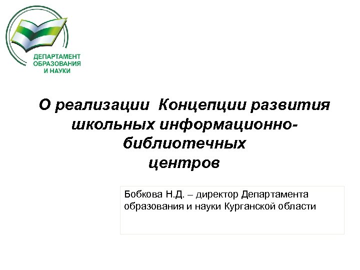 О реализации Концепции развития школьных информационнобиблиотечных центров Бобкова Н. Д. – директор Департамента образования