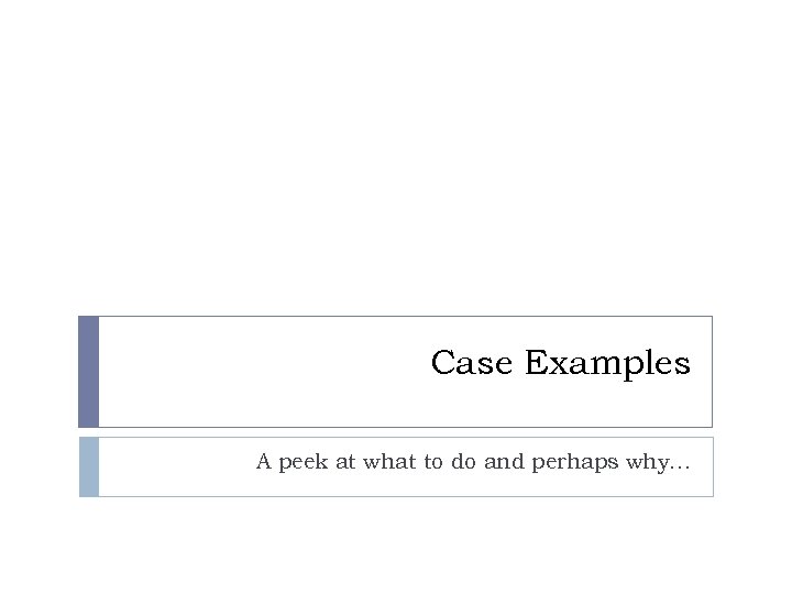 Case Examples A peek at what to do and perhaps why… 