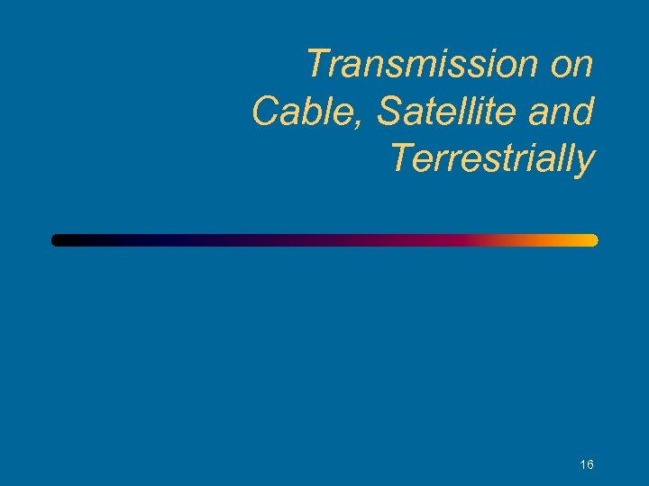 Transmission on Cable, Satellite and Terrestrially 16 