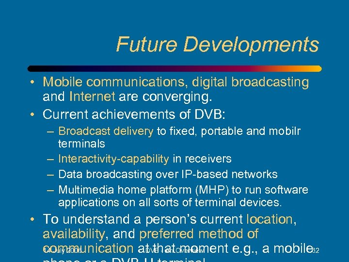 Future Developments • Mobile communications, digital broadcasting and Internet are converging. • Current achievements