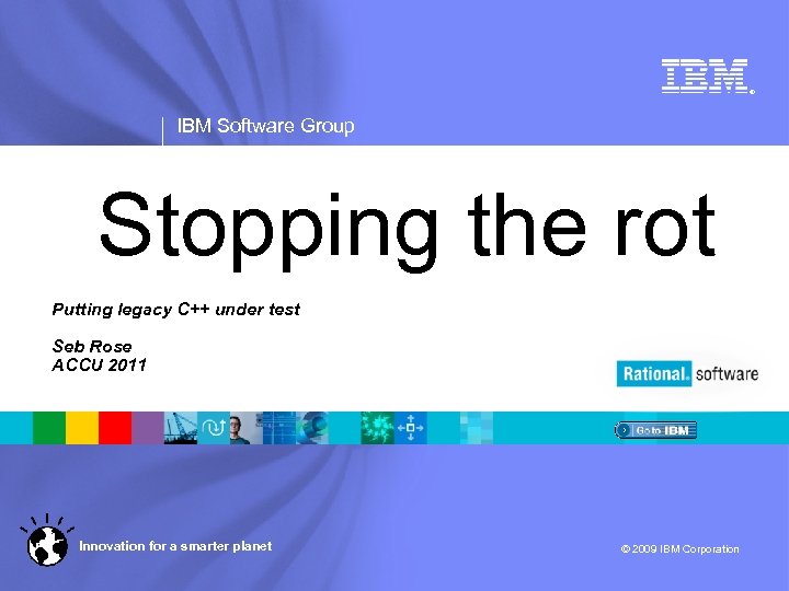 ® IBM Software Group Stopping the rot Putting legacy C++ under test Seb Rose