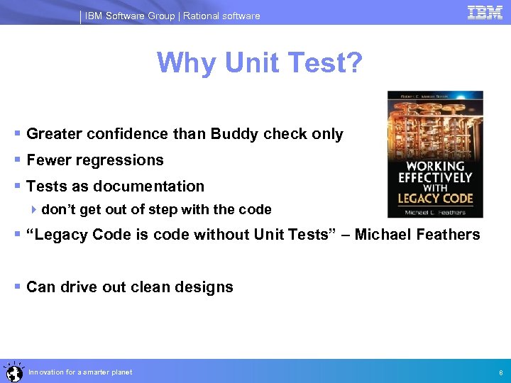 IBM Software Group | Rational software Why Unit Test? § Greater confidence than Buddy