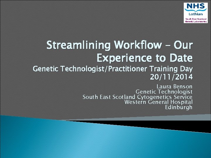 Streamlining Workflow – Our Experience to Date Genetic Technologist/Practitioner Training Day 20/11/2014 Laura Benson