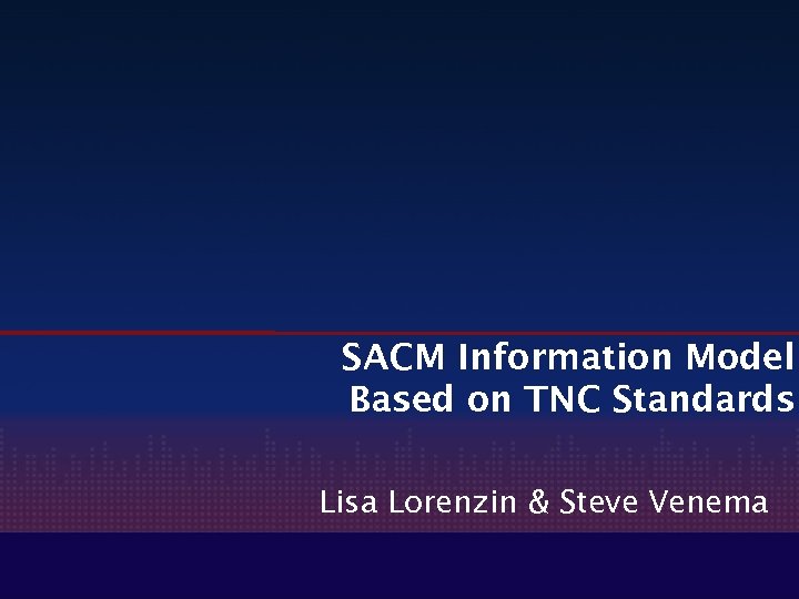 SACM Information Model Based on TNC Standards Lisa Lorenzin & Steve Venema 