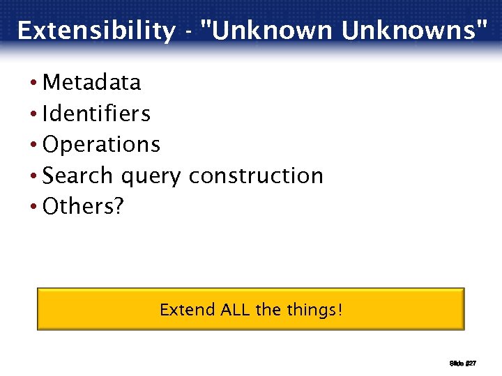 Extensibility - "Unknowns" • Metadata • Identifiers • Operations • Search query construction •