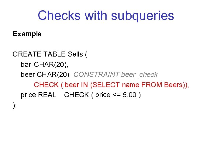 Checks with subqueries Example CREATE TABLE Sells ( bar CHAR(20), beer CHAR(20) CONSTRAINT beer_check