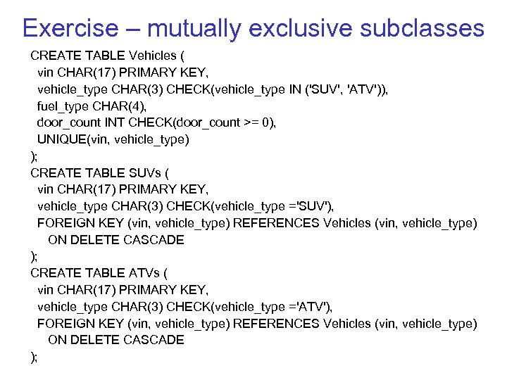 Exercise – mutually exclusive subclasses CREATE TABLE Vehicles ( vin CHAR(17) PRIMARY KEY, vehicle_type
