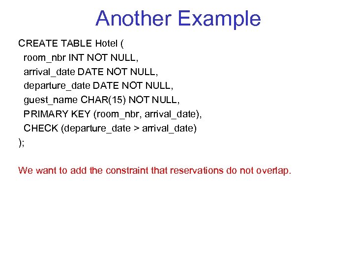 Another Example CREATE TABLE Hotel ( room_nbr INT NOT NULL, arrival_date DATE NOT NULL,